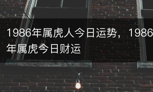 1986年属虎人今日运势，1986年属虎今日财运