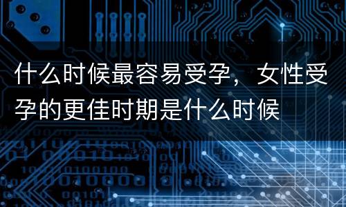什么时候最容易受孕，女性受孕的更佳时期是什么时候