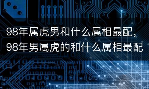 98年属虎男和什么属相最配，98年男属虎的和什么属相最配