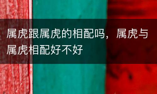 属虎跟属虎的相配吗，属虎与属虎相配好不好