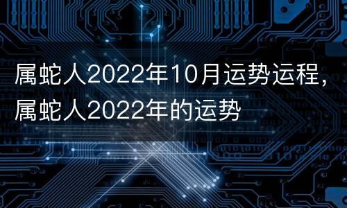 属蛇人2022年10月运势运程，属蛇人2022年的运势