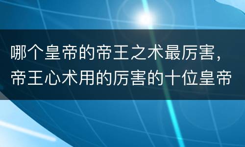 哪个皇帝的帝王之术最厉害，帝王心术用的厉害的十位皇帝