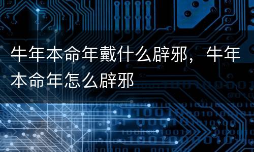牛年本命年戴什么辟邪，牛年本命年怎么辟邪