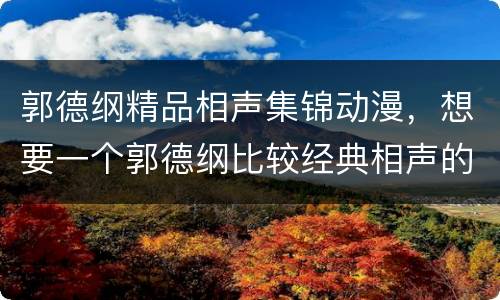 郭德纲精品相声集锦动漫，想要一个郭德纲比较经典相声的合集种子~