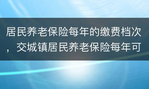 居民养老保险每年的缴费档次，交城镇居民养老保险每年可以交不同数目吗