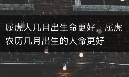 属虎人几月出生命更好，属虎农历几月出生的人命更好