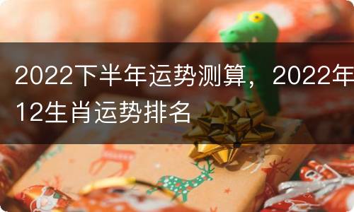 2022下半年运势测算，2022年12生肖运势排名