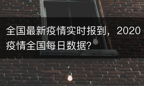 全国最新疫情实时报到，2020疫情全国每日数据？
