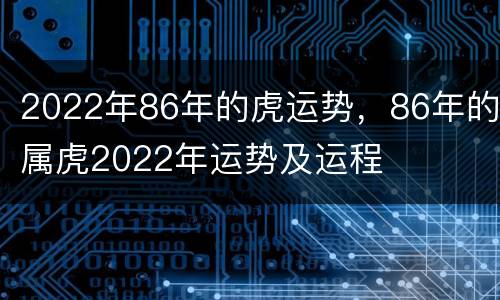 2022年86年的虎运势，86年的属虎2022年运势及运程