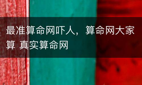 最准算命网吓人，算命网大家算 真实算命网
