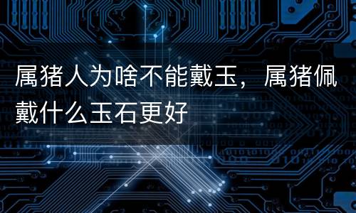 属猪人为啥不能戴玉，属猪佩戴什么玉石更好