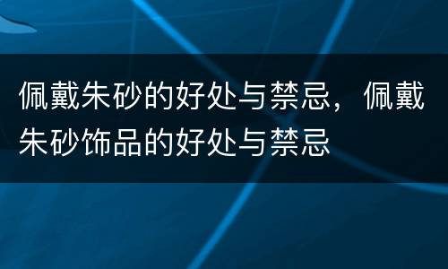佩戴朱砂的好处与禁忌，佩戴朱砂饰品的好处与禁忌