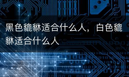 黑色貔貅适合什么人，白色貔貅适合什么人
