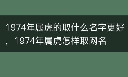 1974年属虎的取什么名字更好，1974年属虎怎样取网名