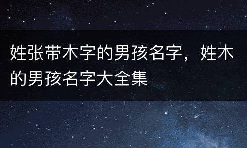 姓张带木字的男孩名字，姓木的男孩名字大全集