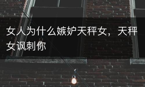 女人为什么嫉妒天秤女，天秤女讽刺你