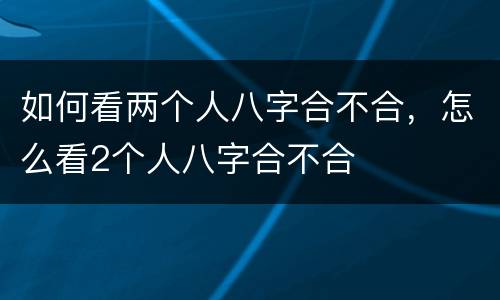 如何看两个人八字合不合，怎么看2个人八字合不合