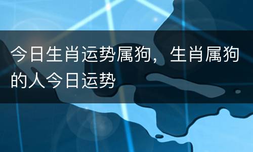 今日生肖运势属狗，生肖属狗的人今日运势