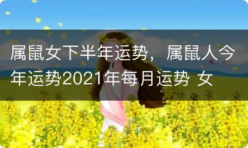 属鼠女下半年运势，属鼠人今年运势2021年每月运势 女