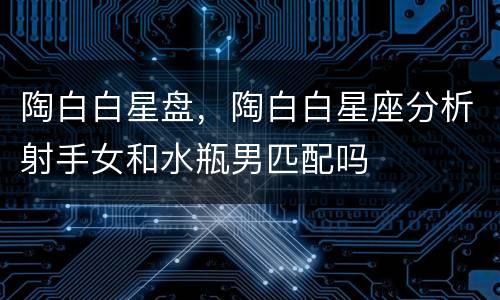 陶白白星盘，陶白白星座分析射手女和水瓶男匹配吗