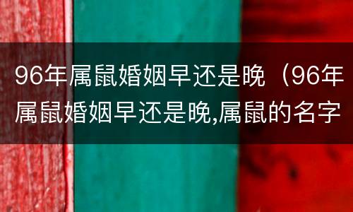 96年属鼠婚姻早还是晚（96年属鼠婚姻早还是晚,属鼠的名字里有强字会怎么样）