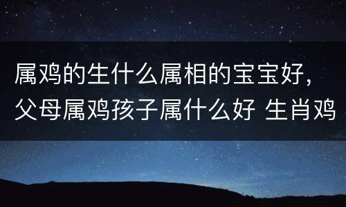 属鸡的生什么属相的宝宝好，父母属鸡孩子属什么好 生肖鸡父母生
