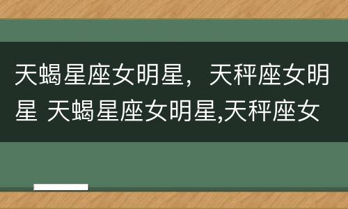 天蝎星座女明星，天秤座女明星 天蝎星座女明星,天秤座女明星是谁