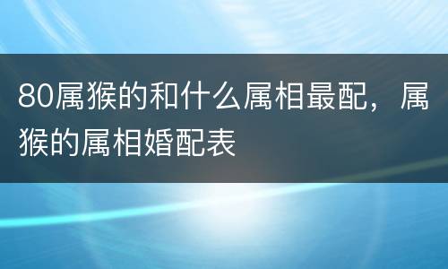 80属猴的和什么属相最配，属猴的属相婚配表