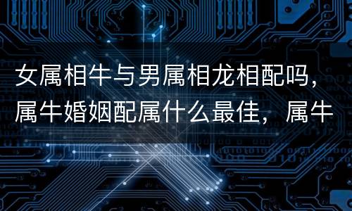 女属相牛与男属相龙相配吗，属牛婚姻配属什么最佳，属牛的男人和