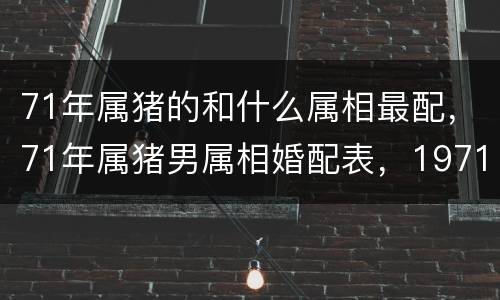 71年属猪的和什么属相最配，71年属猪男属相婚配表，1971