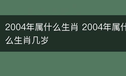 2004年属什么生肖 2004年属什么生肖几岁