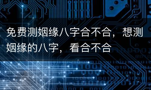 免费测姻缘八字合不合，想测姻缘的八字，看合不合