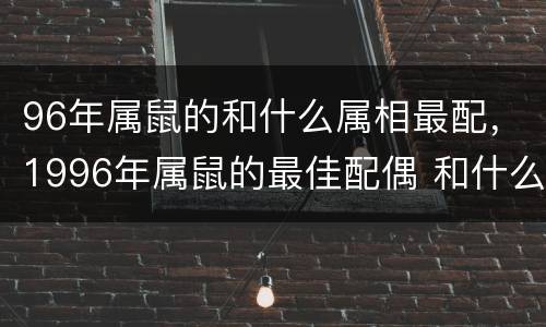 96年属鼠的和什么属相最配，1996年属鼠的最佳配偶 和什么
