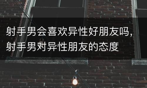 射手男会喜欢异性好朋友吗，射手男对异性朋友的态度