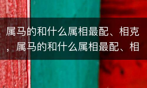 属马的和什么属相最配、相克，属马的和什么属相最配、相克？