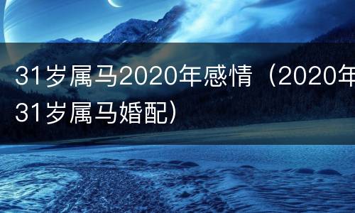 31岁属马2020年感情（2020年31岁属马婚配）