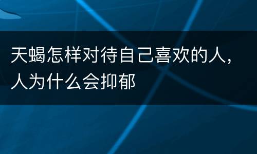 天蝎怎样对待自己喜欢的人，人为什么会抑郁
