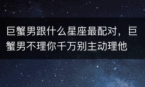 巨蟹男跟什么星座最配对，巨蟹男不理你千万别主动理他