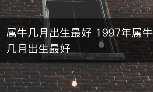 属牛几月出生最好 1997年属牛几月出生最好