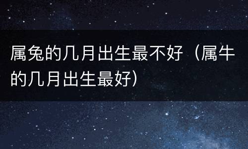 属兔的几月出生最不好（属牛的几月出生最好）
