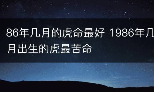 86年几月的虎命最好 1986年几月出生的虎最苦命
