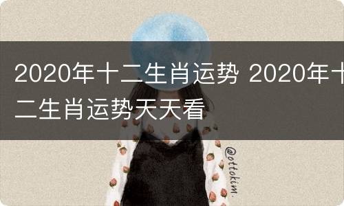 2020年十二生肖运势 2020年十二生肖运势天天看