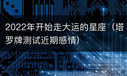 2022年开始走大运的星座（塔罗牌测试近期感情）