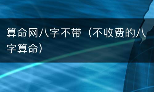 算命网八字不带（不收费的八字算命）