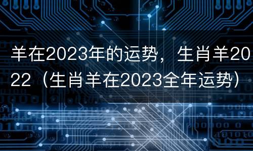 羊在2023年的运势，生肖羊2022（生肖羊在2023全年运势）