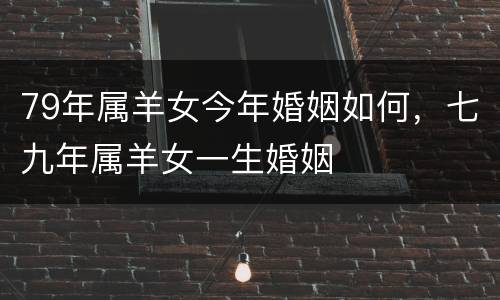 79年属羊女今年婚姻如何，七九年属羊女一生婚姻