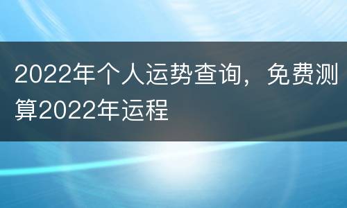 2022年个人运势查询，免费测算2022年运程