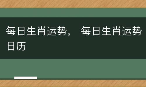 每日生肖运势， 每日生肖运势日历