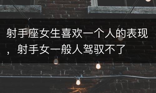 射手座女生喜欢一个人的表现，射手女一般人驾驭不了