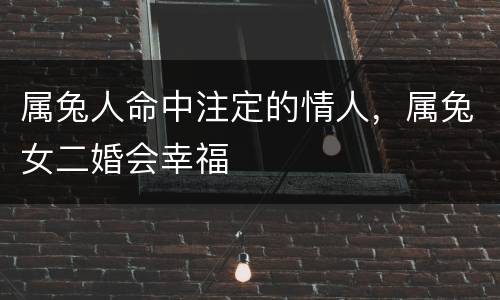 属兔人命中注定的情人，属兔女二婚会幸福